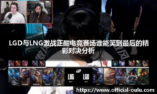 LGD与LNG激战正酣电竞赛场谁能笑到最后的精彩对决分析